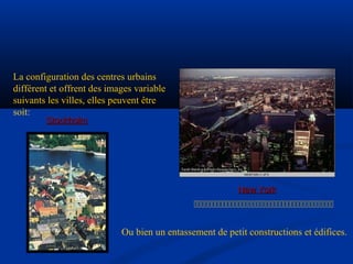StockholmStockholm
New YorkNew York
La configuration des centres urbains
différent et offrent des images variable
suivants les villes, elles peuvent être
soit:

Ou bien un entassement de petit constructions et édifices.
 