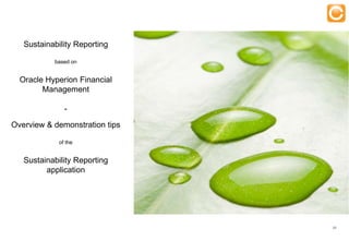 Sustainability Reporting

                based on


  Oracle Hyperion Financial
        Management

                     -
Overview & demonstration tips

                  of the


   Sustainability Reporting
         application




                                                   23


    Experts in Enterprise Performance Management
 