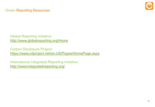 Green Reporting Resources




  Global Reporting Initiative:
  http://www.globalreporting.org/Home

  Carbon Disclosure Project:
  https://www.cdproject.net/en-US/Pages/HomePage.aspx

  International Integrated Reporting Initiative:
  http://www.integratedreporting.org/




                                                        48


   Experts in Enterprise Performance Management
 