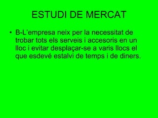 ESTUDI DE MERCAT B-L’empresa neix per la necessitat de  trobar tots els serveis i accesoris en un lloc i evitar desplaçar-se a varis llocs el que esdevé estalvi de temps i de diners. 