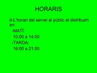HORARIS d-L’horari del servei al públic el distribuim en: -MATÍ: 10:00 a 14:00 -TARDA: 16:00 a 21:00 