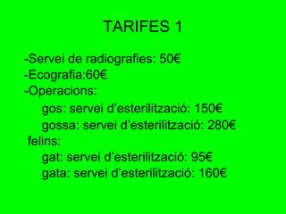 TARIFES 1 -Servei de radiografies: 50€ -Ecografia:60€ -Operacions: gos: servei d’esterilització: 150€ gossa: servei d’esterilització: 280€ felins: gat: servei d’esterilització: 95€ gata: servei d’esterilització: 160€ 
