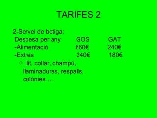 TARIFES 2 2-Servei de botiga: Despesa per any  GOS  GAT -Alimentació  660€  240€ -Extres  240€  180€ ￮   llit, collar, champú,  llaminadures, respalls, colònies …  