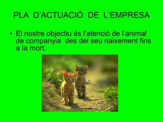 PLA  D’ACTUACIÓ  DE  L’EMPRESA El nostre objectiu és l’atenció de l’animal de companyia  des del seu naixement fins a la mort. 