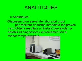 ANALÍTIQUES e-Analítiques: -Disposem d’un servei de laboratori propi  per realitzar de forma inmediata les proves i així obtenir resultats a l’instant que ajuden a establir el diagnòstics i el tractament en el menor temps possible . 
