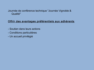 Journée de conférence technique "Journée Vignoble &
   Qualité"

Offrir des avantages préférentiels aux adhérents

- Soutien dans leurs actions
- Conditions particulières
- Un accueil privilégié
 