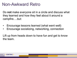 Non-Awkward Retro
38
Do not make everyone sit in a circle and discuss what
they learned and how they feel about it around ...