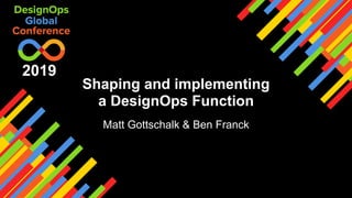 Shaping and implementing
a DesignOps Function
Matt Gottschalk & Ben Franck
2019
 