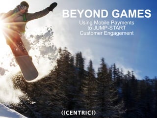BEYOND GAMES
Using Mobile Payments
to JUMP-START
Customer Engagement
 