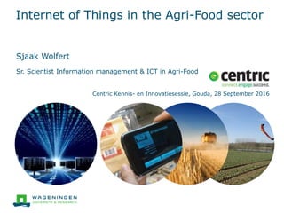 Internet of Things in the Agri-Food sector
Sjaak Wolfert
Sr. Scientist Information management & ICT in Agri-Food
Centric Kennis- en Innovatiesessie, Gouda, 28 September 2016
 