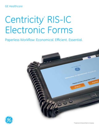 GE Healthcare




Centricity RIS-IC         *



Electronic Forms
Paperless Workflow: Economical. Efficient. Essential.




                                               *Trademark of General Electric Company
 