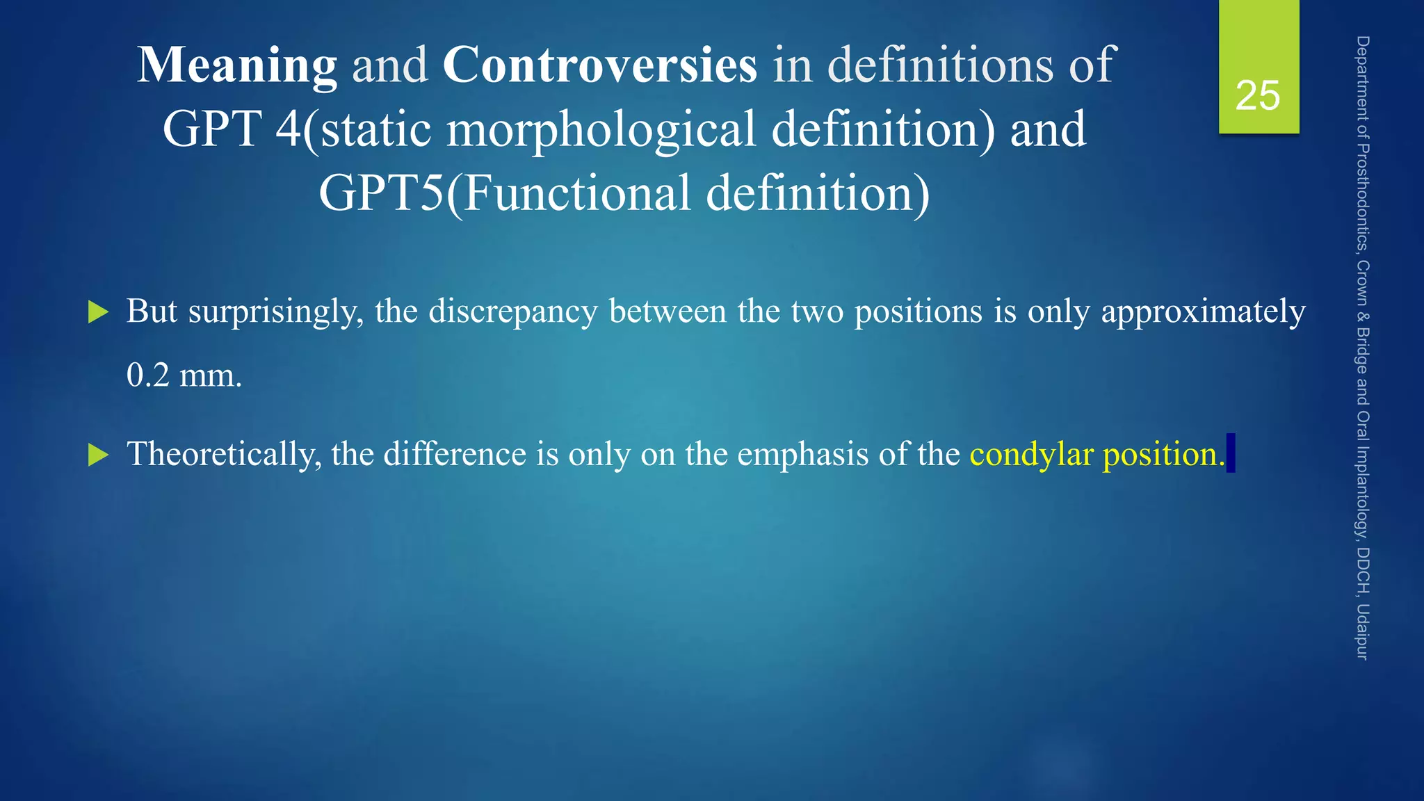 Meaning and Controversies in definitions of
GPT 4(static morphological definition) and
GPT5(Functional definition)
 But surprisingly, the discrepancy between the two positions is only approximately
0.2 mm.
 Theoretically, the difference is only on the emphasis of the condylar position.
25
 