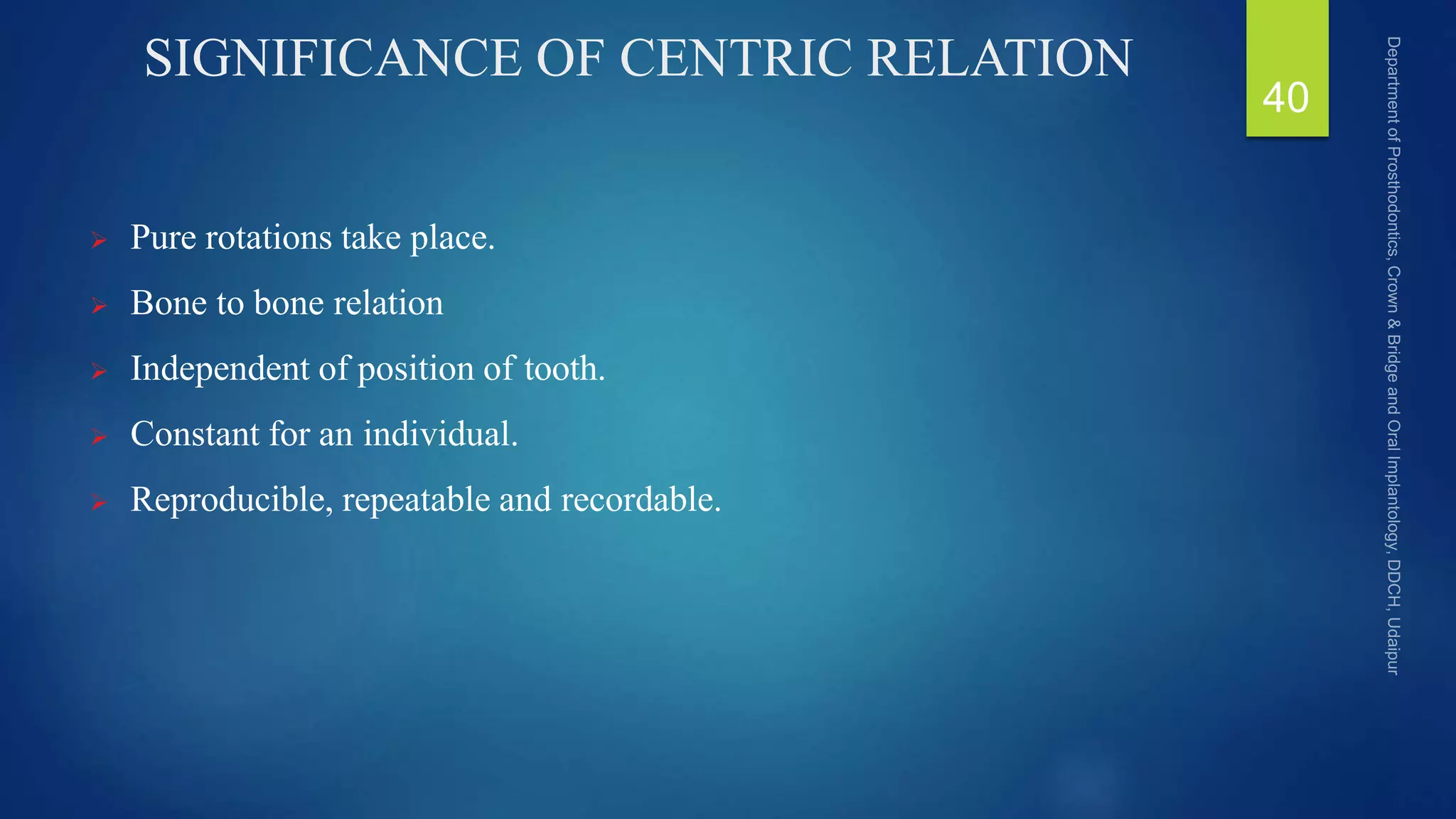 SIGNIFICANCE OF CENTRIC RELATION
 Pure rotations take place.
 Bone to bone relation
 Independent of position of tooth.
 Constant for an individual.
 Reproducible, repeatable and recordable.
40
 