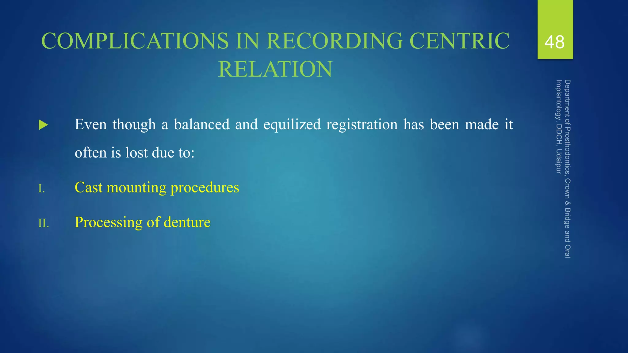 COMPLICATIONS IN RECORDING CENTRIC
RELATION
 Even though a balanced and equilized registration has been made it
often is lost due to:
I. Cast mounting procedures
II. Processing of denture
48
 