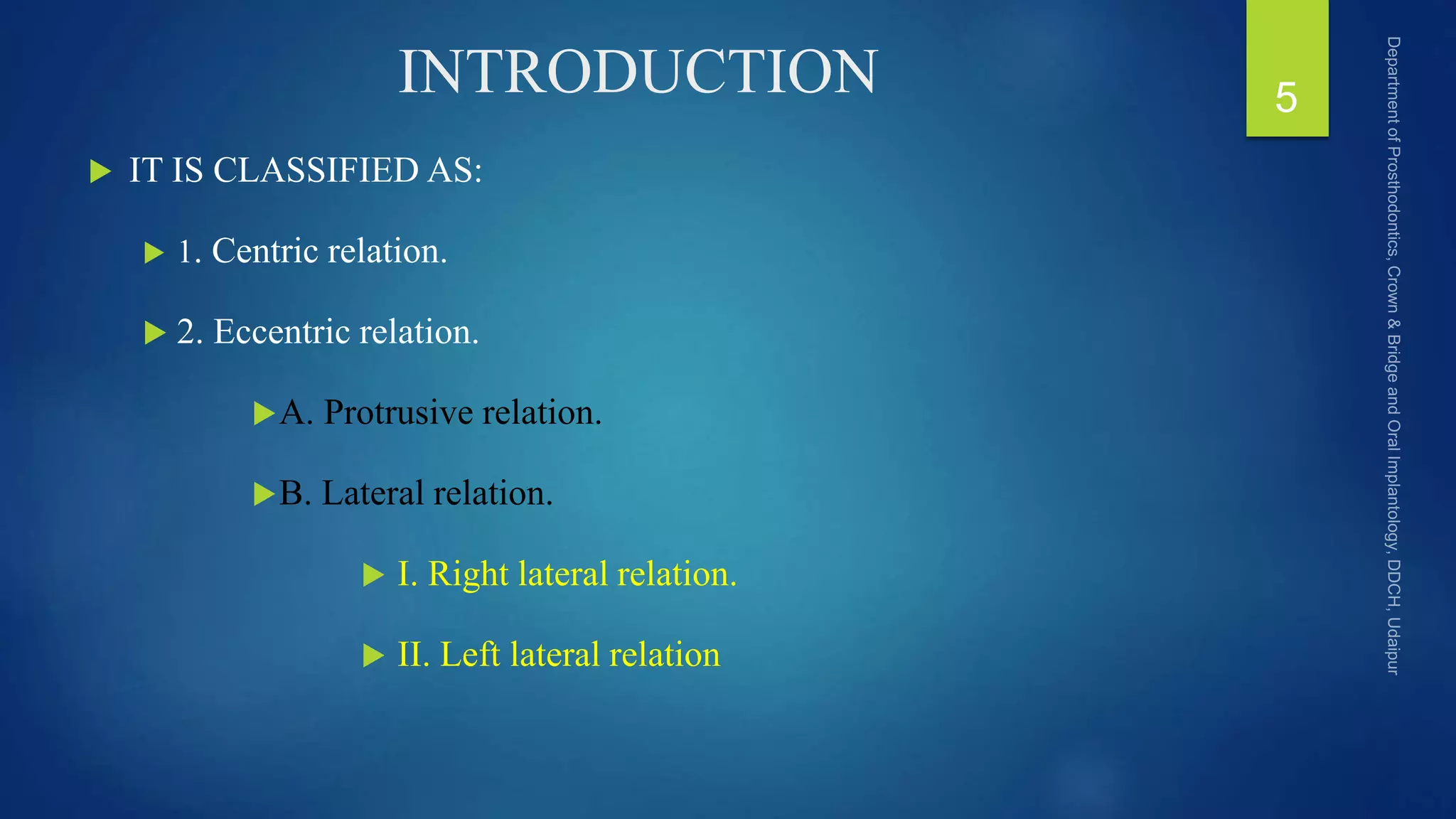 INTRODUCTION
 IT IS CLASSIFIED AS:
 1. Centric relation.
 2. Eccentric relation.
A. Protrusive relation.
B. Lateral relation.
 I. Right lateral relation.
 II. Left lateral relation
5
 