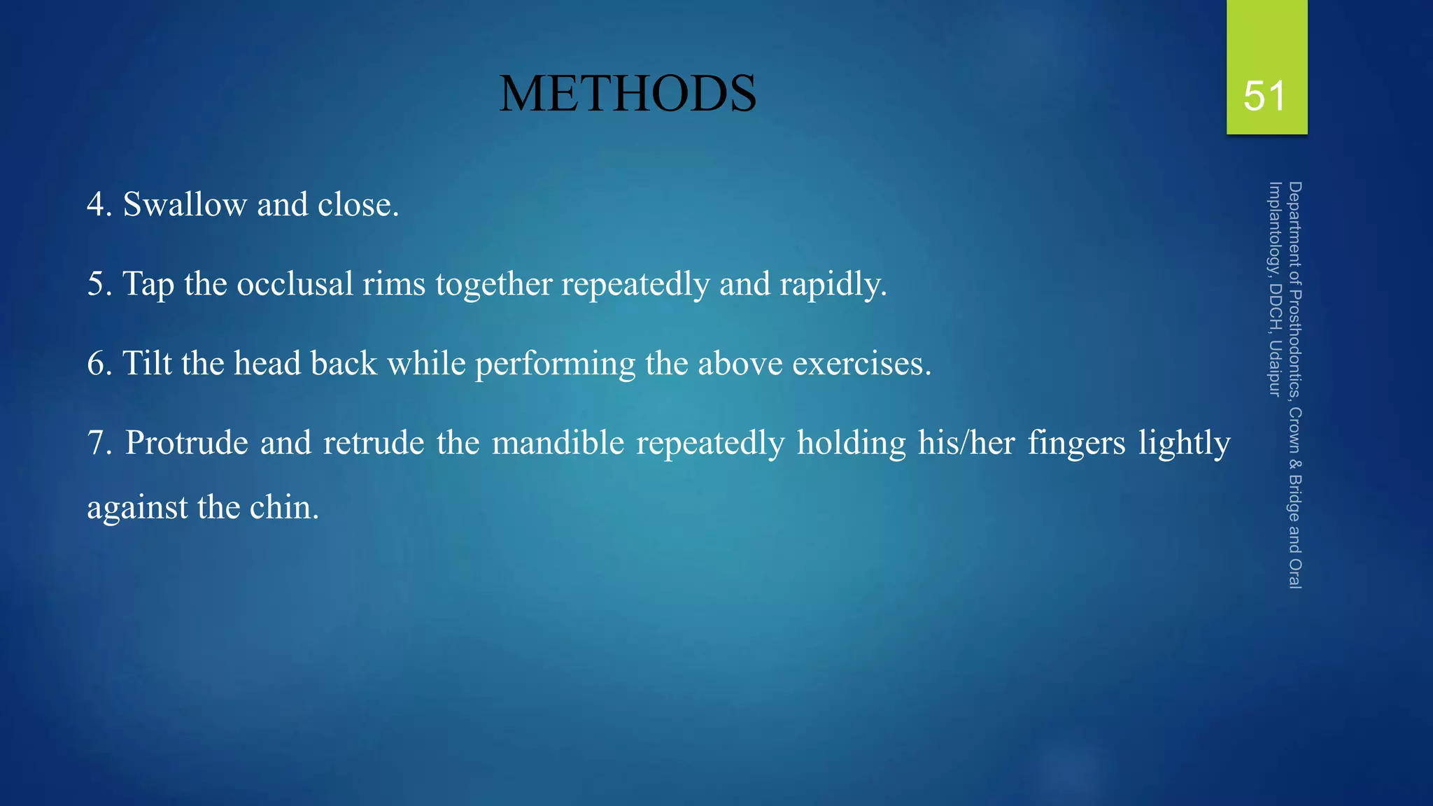 METHODS
4. Swallow and close.
5. Tap the occlusal rims together repeatedly and rapidly.
6. Tilt the head back while performing the above exercises.
7. Protrude and retrude the mandible repeatedly holding his/her fingers lightly
against the chin.
51
 