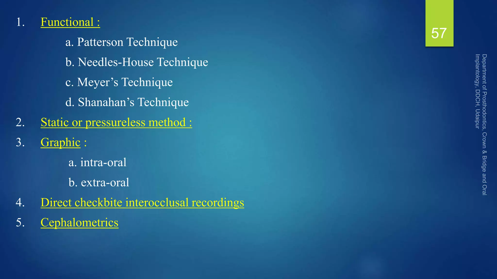 1. Functional :
a. Patterson Technique
b. Needles-House Technique
c. Meyer’s Technique
d. Shanahan’s Technique
2. Static or pressureless method :
3. Graphic :
a. intra-oral
b. extra-oral
4. Direct checkbite interocclusal recordings
5. Cephalometrics
57
 