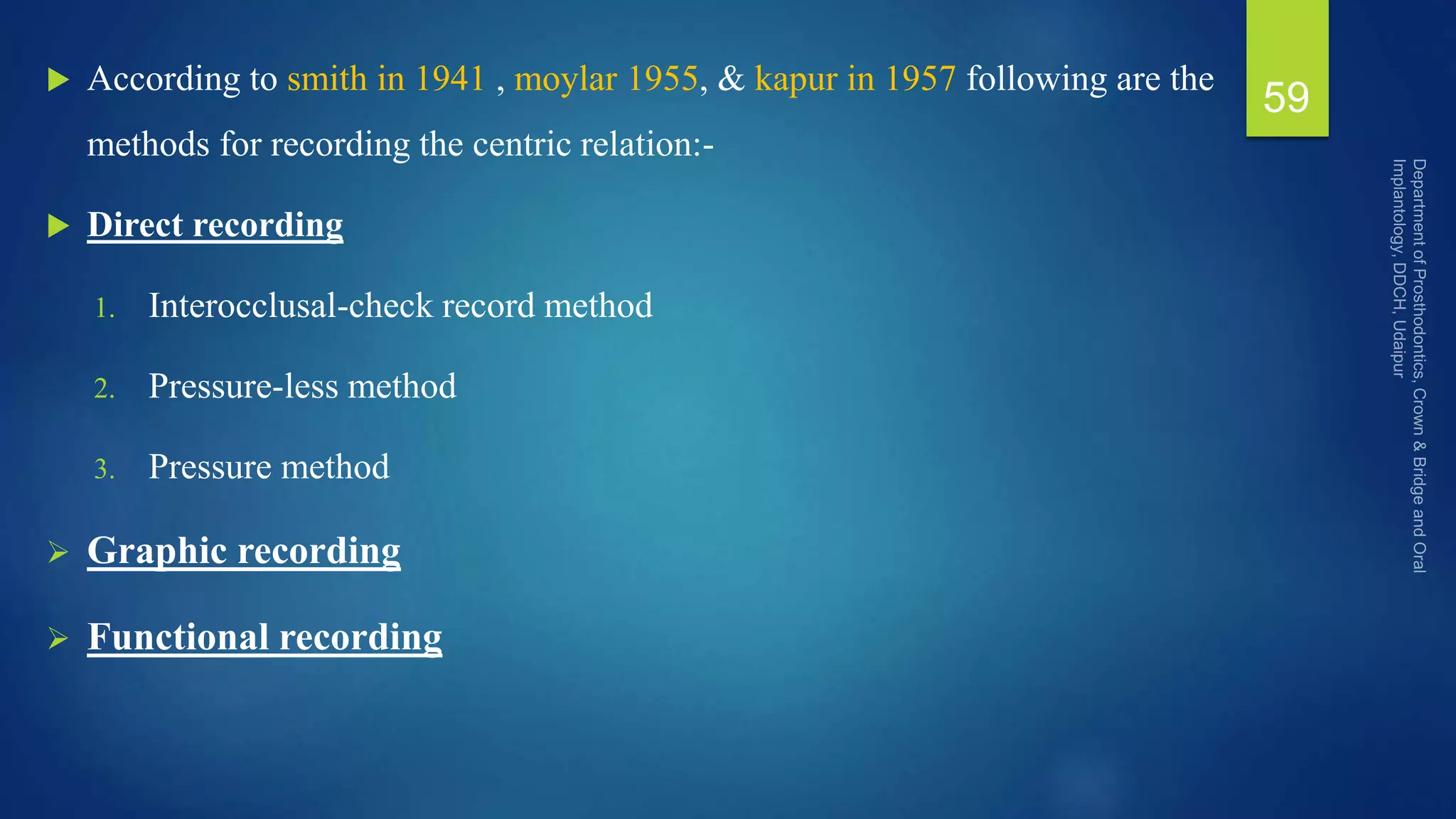  According to smith in 1941 , moylar 1955, & kapur in 1957 following are the
methods for recording the centric relation:-
 Direct recording
1. Interocclusal-check record method
2. Pressure-less method
3. Pressure method
 Graphic recording
 Functional recording
59
 