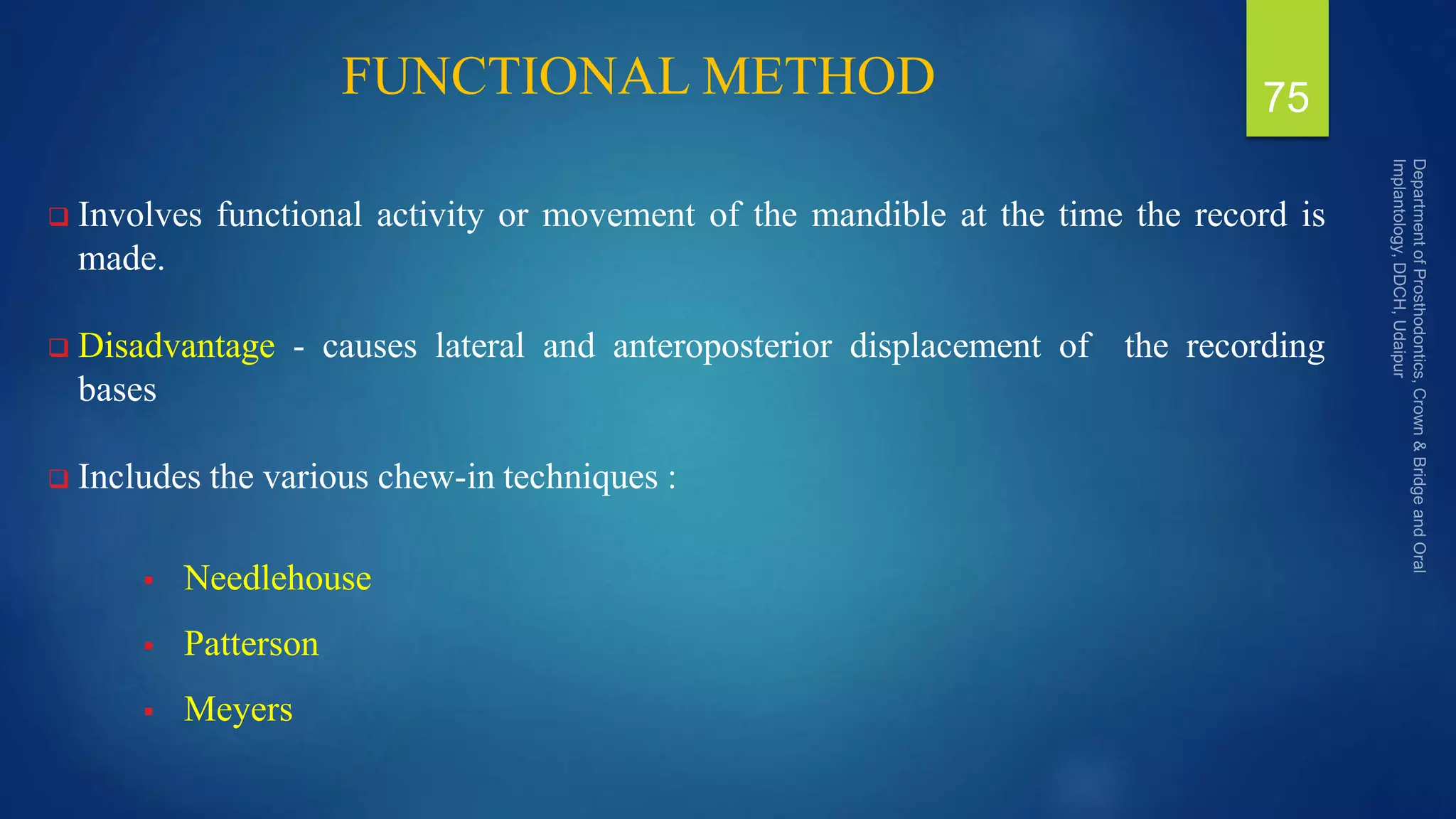 FUNCTIONAL METHOD
 Involves functional activity or movement of the mandible at the time the record is
made.
 Disadvantage - causes lateral and anteroposterior displacement of the recording
bases
 Includes the various chew-in techniques :
 Needlehouse
 Patterson
 Meyers
75
 