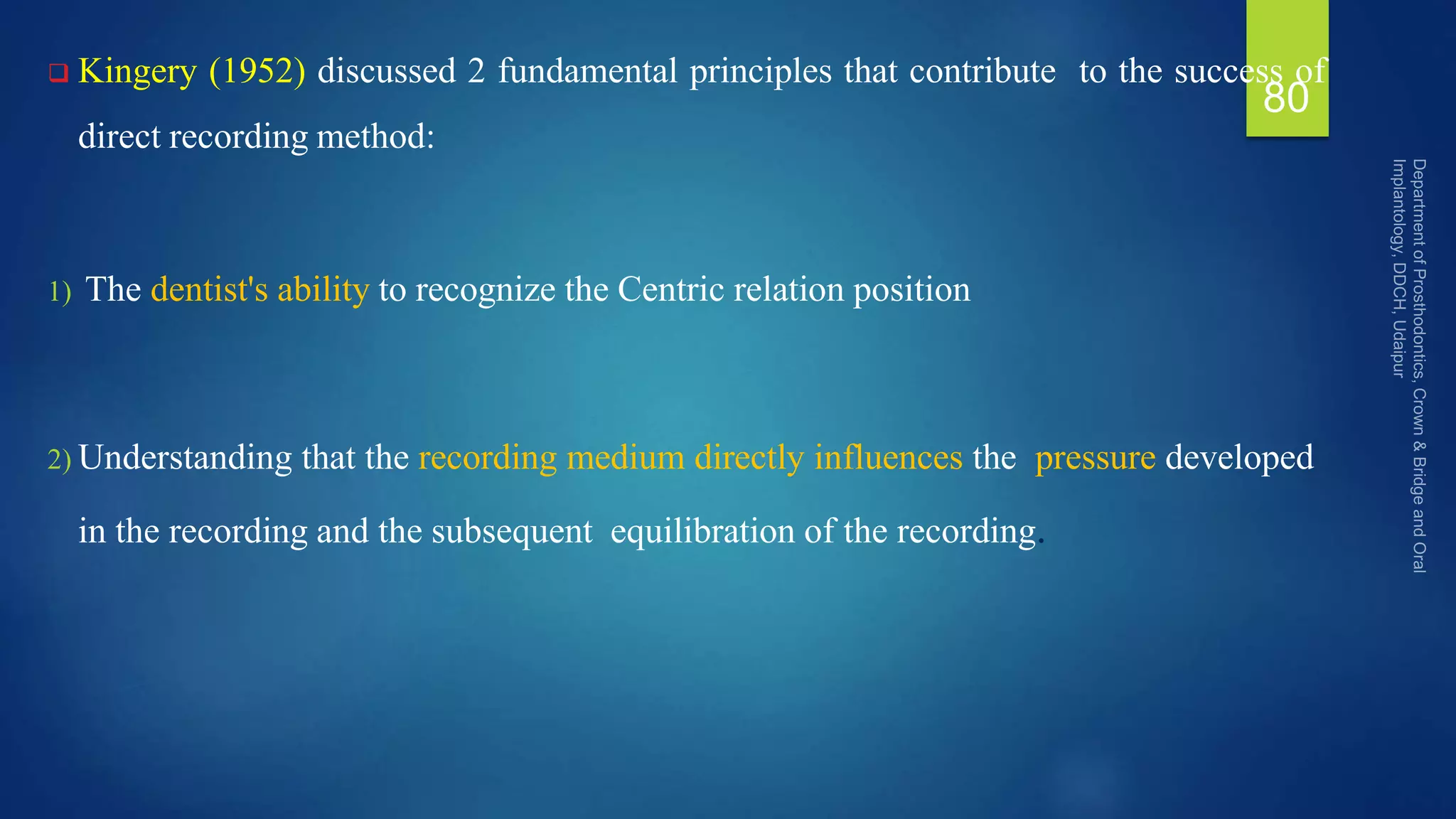  Kingery (1952) discussed 2 fundamental principles that contribute to the success of
direct recording method:
1) The dentist's ability to recognize the Centric relation position
2) Understanding that the recording medium directly influences the pressure developed
in the recording and the subsequent equilibration of the recording.
80
 