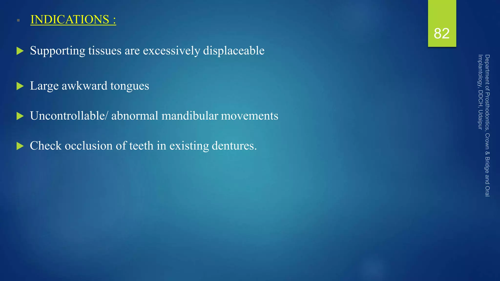  INDICATIONS :
 Supporting tissues are excessively displaceable
 Large awkward tongues
 Uncontrollable/ abnormal mandibular movements
 Check occlusion of teeth in existing dentures.
82
 