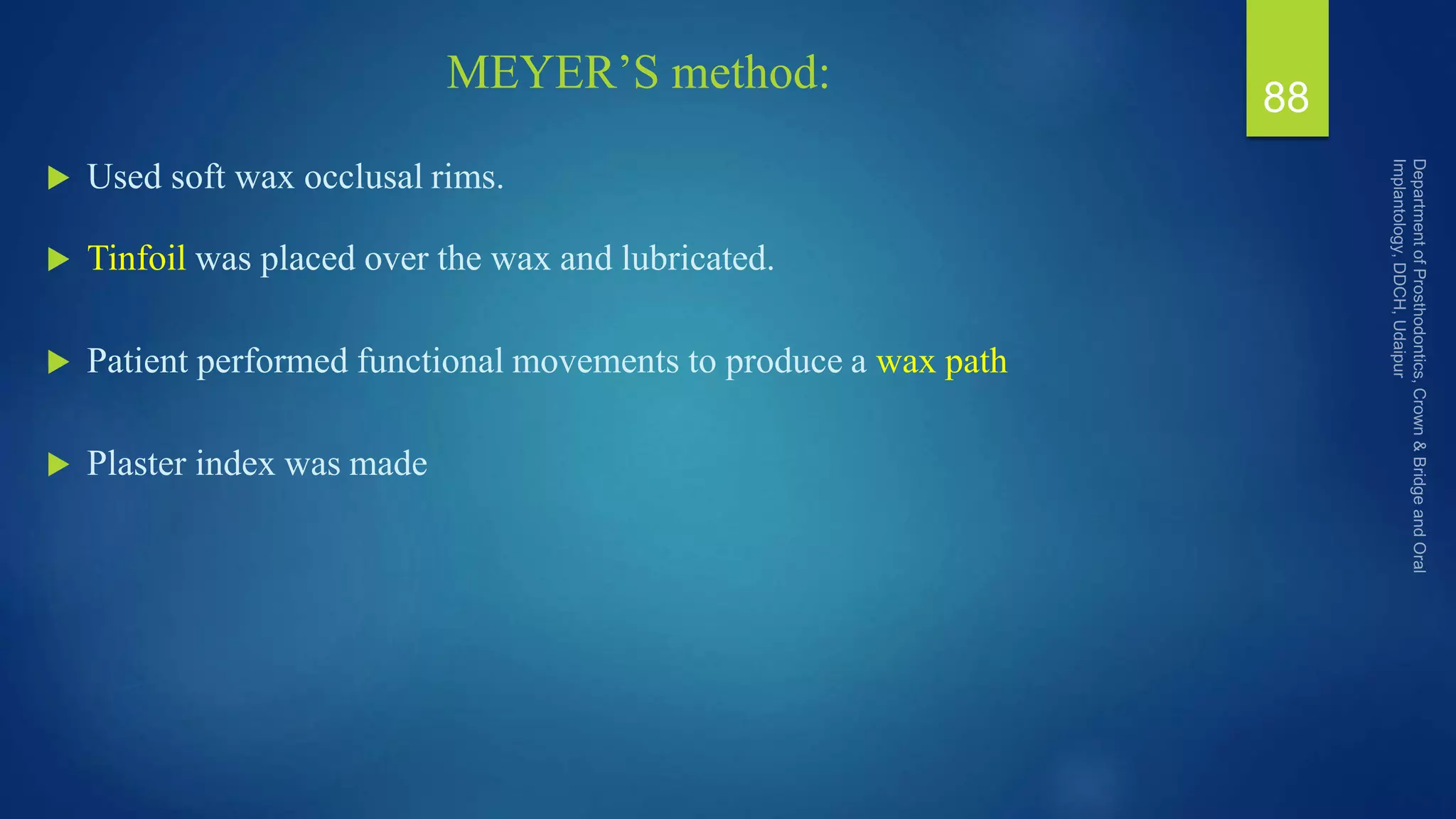 MEYER’S method:
 Used soft wax occlusal rims.
 Tinfoil was placed over the wax and lubricated.
 Patient performed functional movements to produce a wax path
 Plaster index was made
88
 
