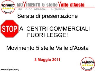 MO  IMENTO  5  stelle   alle  d'Aosta Un unico alleato: il cittadino Serata di presentazione AI CENTRI COMMERCIALI FUORI LEGGE! Movimento 5 stelle Valle d'Aosta 3 Maggio 2011 www.alpvda.org 