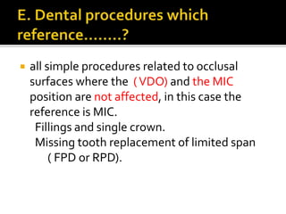  all simple procedures related to occlusal 
surfaces where the ( VDO) and the MIC 
position are not affected, in this case the 
reference is MIC. 
Fillings and single crown. 
Missing tooth replacement of limited span 
( FPD or RPD). 
 