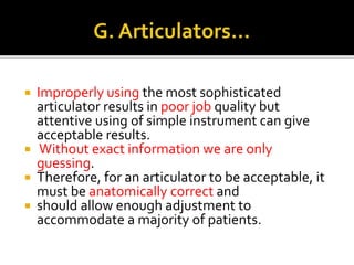  Improperly using the most sophisticated 
articulator results in poor job quality but 
attentive using of simple instrument can give 
acceptable results. 
 Without exact information we are only 
guessing. 
 Therefore, for an articulator to be acceptable, it 
must be anatomically correct and 
 should allow enough adjustment to 
accommodate a majority of patients. 
 