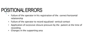 POSITIONALERRORS
• Failure of the operator in his registration of the correct horizontal
relationship
• Failure of the operator to record equalized vertical contact
• Application of excessive closure pressure by the patient at the time of
recording
• Changes in the supporting area
 