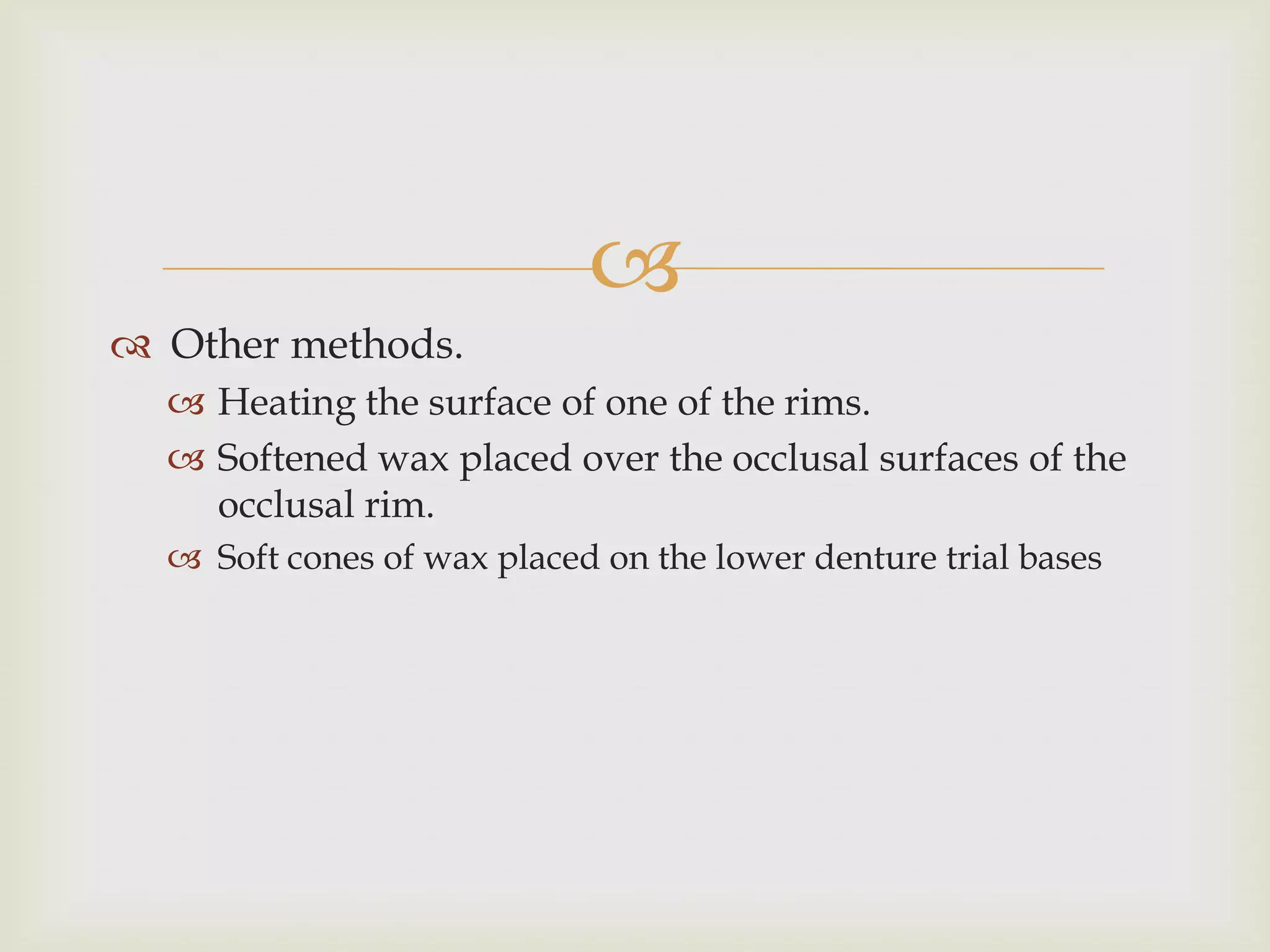 
 Other methods.
   Heating the surface of one of the rims.
   Softened wax placed over the occlusal surfaces of the
    occlusal rim.
   Soft cones of wax placed on the lower denture trial bases
 