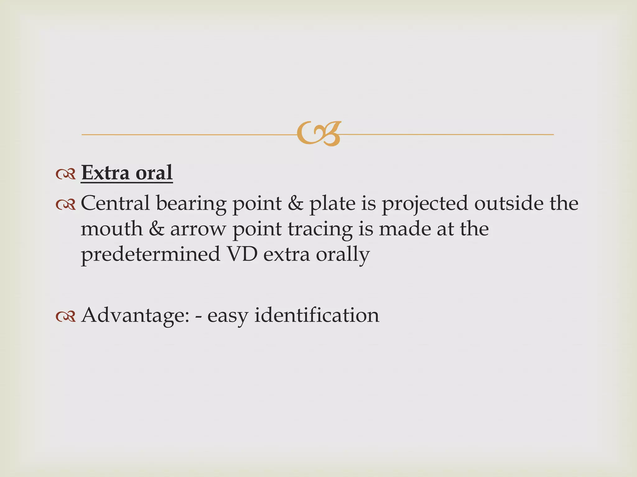 
 Extra oral
 Central bearing point & plate is projected outside the
  mouth & arrow point tracing is made at the
  predetermined VD extra orally

 Advantage: - easy identification
 