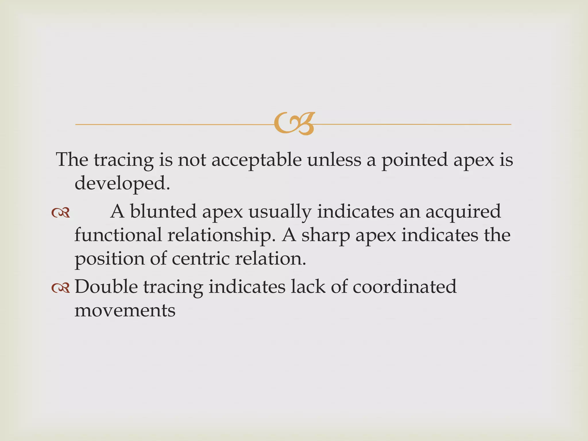 
The tracing is not acceptable unless a pointed apex is
  developed.
     A blunted apex usually indicates an acquired
  functional relationship. A sharp apex indicates the
  position of centric relation.
 Double tracing indicates lack of coordinated
  movements
 