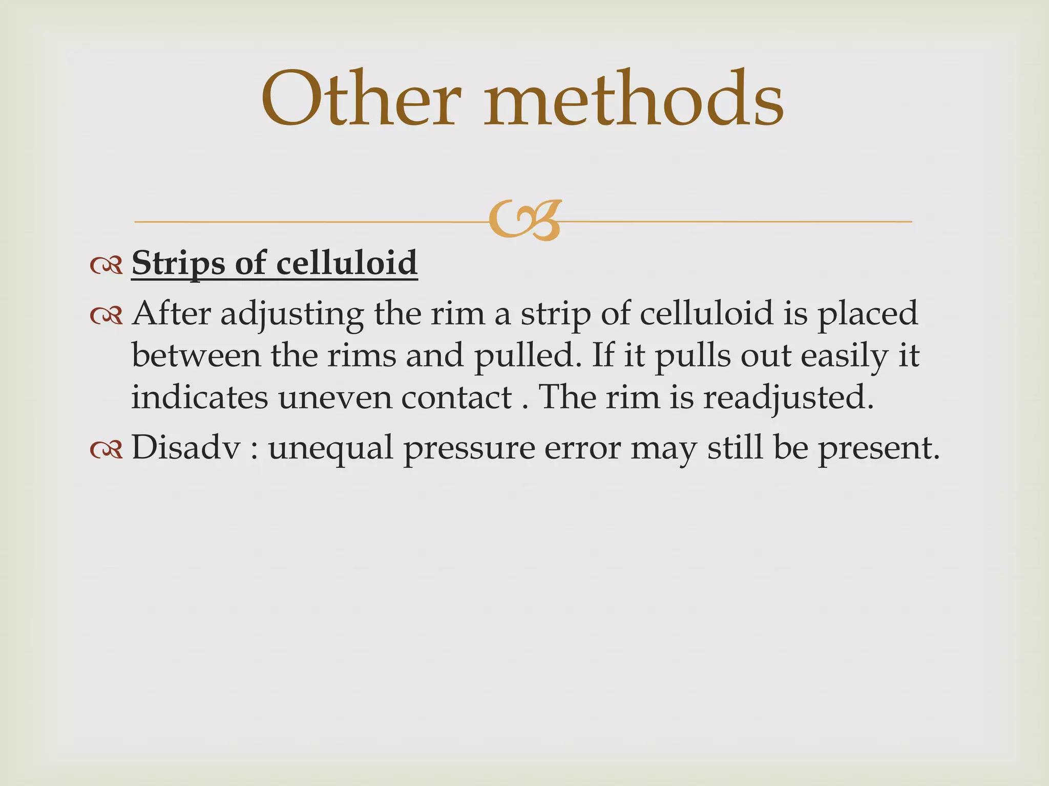 Other methods
 Strips of celluloid
                      
 After adjusting the rim a strip of celluloid is placed
  between the rims and pulled. If it pulls out easily it
  indicates uneven contact . The rim is readjusted.
 Disadv : unequal pressure error may still be present.
 