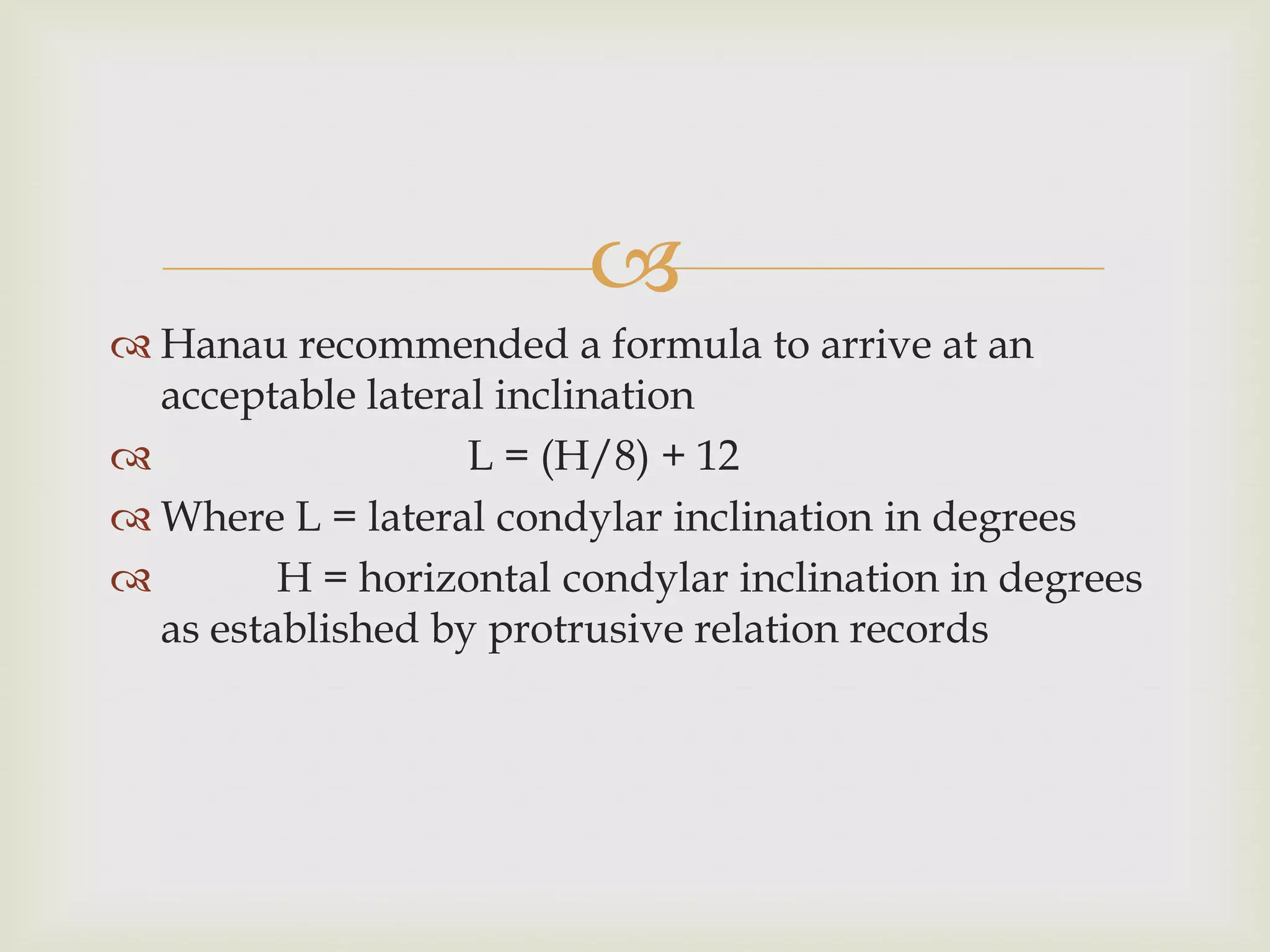 
 Hanau recommended a formula to arrive at an
  acceptable lateral inclination
                  L = (H/8) + 12
 Where L = lateral condylar inclination in degrees
        H = horizontal condylar inclination in degrees
  as established by protrusive relation records
 