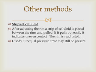 Other methods
 Strips of celluloid
                      
 After adjusting the rim a strip of celluloid is placed
  between the rims and pulled. If it pulls out easily it
  indicates uneven contact . The rim is readjusted.
 Disadv : unequal pressure error may still be present.
 