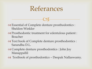Referances
                  
 Essential of Complete denture prosthodontics :
  Sheldon Winkler
 Prosthodontic treatment for edentulous patient :
  Boucher
 Text book of Complete denture prosthodontics :
  Sarandha D.L.
 Complete denture prosthodontics : John Joy
  Manappallil
 Textbook of prosthodontics – Deepak Nallaswamy.
 