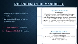RETRUDING THE MANDIBLE.
 To record CR, mandible must be
retruded.
 Various methods used to retrude
mandible are:-
1. Guided Method - by dentist.
2. Unguided Method - by patient.
 
