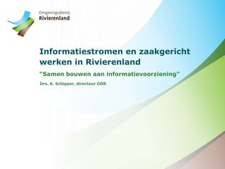 Informatiestromen en zaakgericht
werken in Rivierenland
“Samen bouwen aan informatievoorziening”
Drs. A. Schipper, directeur ODR
 