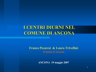 I CENTRI DIURNI NEL
COMUNE DI ANCONA

  Franco Pesaresi & Laura Trivellini
           (Comune di Ancona)



        ANCONA 19 maggio 2007
                                       1
 