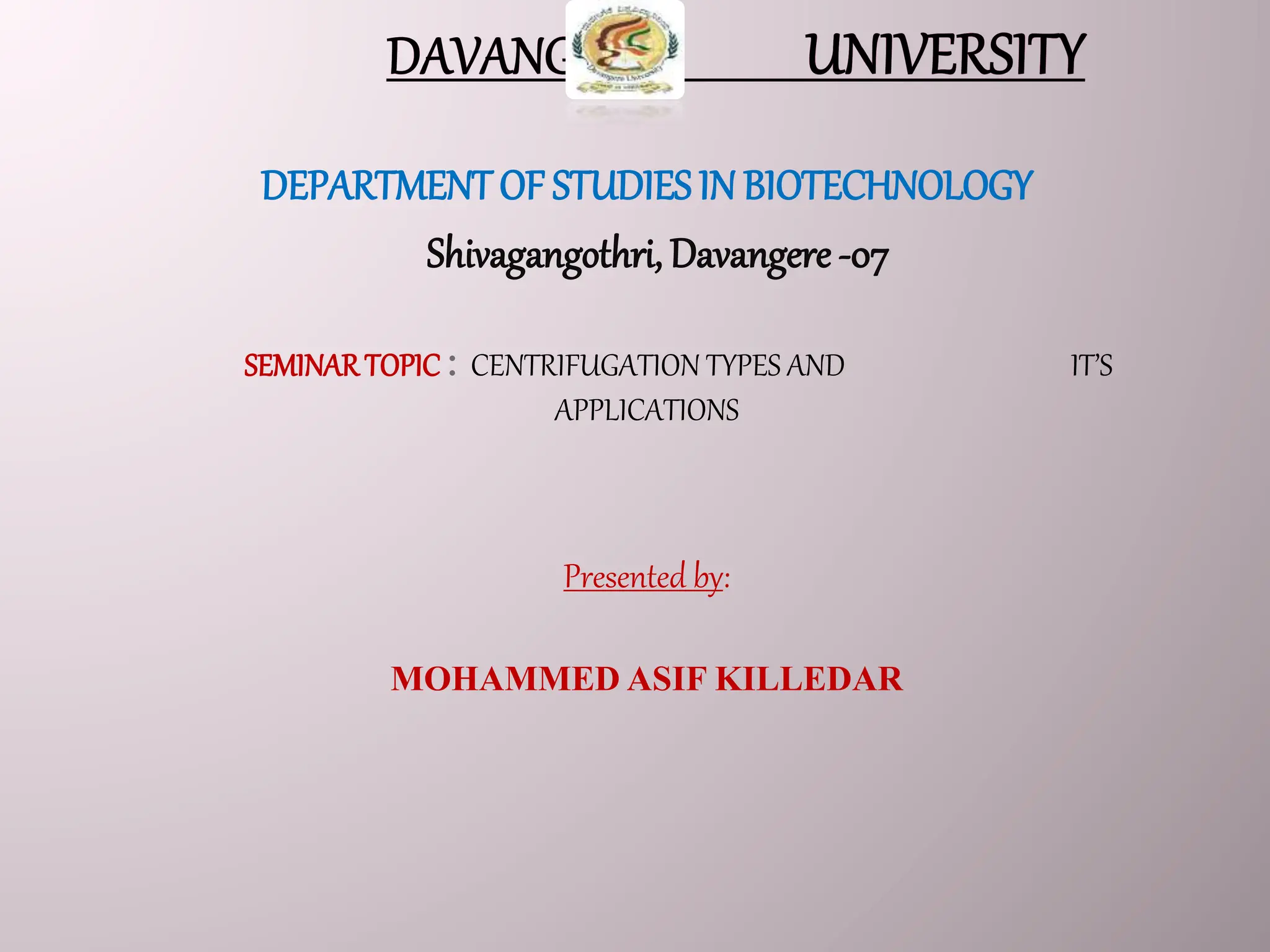 DEPARTMENTOF STUDIESIN BIOTECHNOLOGY
Shivagangothri, Davangere -07
SEMINARTOPIC : CENTRIFUGATION TYPES AND IT’S
APPLICATIONS
Presented by:
MOHAMMED ASIF KILLEDAR
 