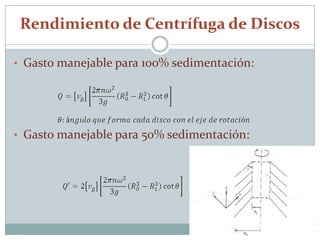 Rendimiento de Centrífuga de Discos

• Gasto manejable para 100% sedimentación:




• Gasto manejable para 50% sedimentación:
 