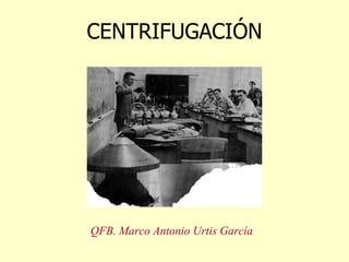 CENTRIFUGACIÓN
QFB. Marco Antonio Urtis García
 