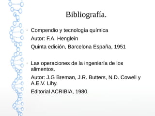 Bibliografía.
●

Compendio y tecnología química
Autor: F.A. Henglein
Quinta edición, Barcelona España, 1951

●

Las operaciones de la ingeniería de los
alimentos.
Autor: J.G Breman, J.R. Butters, N.D. Cowell y
A.E.V. Lihy.
Editorial ACRIBIA, 1980.

 