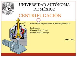 E Q U I P O :
CENTRIFUGACIÓN
Laboratorio Experimental Multidisciplinario II
Profesoras:
Elsa Gutiérrez Cortés
Frida Rosalía Cornejo
UNIVERSIDAD AUTÓNOMA
DE MÉXICO
 