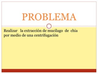 PROBLEMA
Realizar la extracción de mucilago de chia
por medio de una centrifugación
 