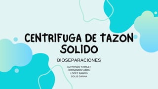 CENTRIFUGA DE TAZON
SOLIDO
BIOSEPARACIONES
ALVARADO YAMILET
HERNANDEZ ABRIL
LOPEZ RAMON
SOLIS DANNA
 