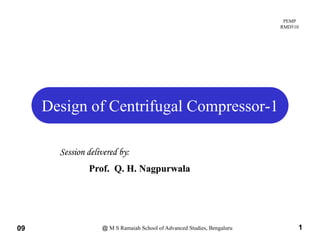 PEMP
RMD510
Design of Centrifugal Compressor-1
Design of Centrifugal Compressor-1
Session delivered by:
Session delivered by:
Prof Q H Nagpurwala
Prof Q H Nagpurwala
Prof. Q. H. Nagpurwala
Prof. Q. H. Nagpurwala
09 @ M S Ramaiah School of Advanced Studies, Bengaluru 1
 