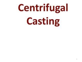 Centrifugal
Casting
1
 