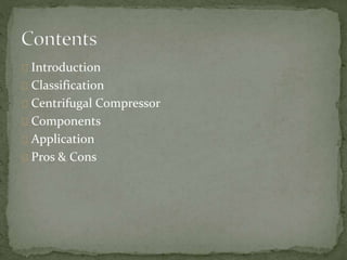Introduction 
Classification 
Centrifugal Compressor 
Components 
Application 
Pros & Cons 
 
